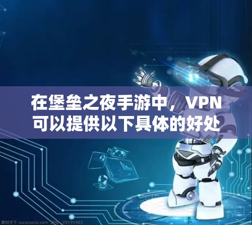 在堡垒之夜手游中,VPN可以提供以下具体的好处