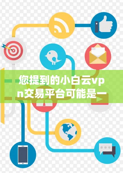 您提到的小白云vpn交易平台可能是一个特定的电子交易平台或虚拟货币名称。为了提供准确的信息，我需要更多的背景信息，包括