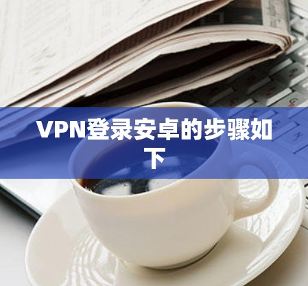 VPN登录安卓的步骤如下