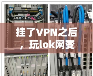 挂了VPN之后,玩lok网变慢了,可能是由于多种原因导致的。以下是一些可能的原因和解决方案