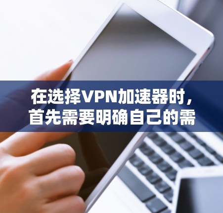 在选择VPN加速器时,首先需要明确自己的需求和预算。以下是一些综合考虑的关键因素 在选择VPN加速器时,首先需要明确自己的需求和预算。以下是一些综合考虑的关键因素
