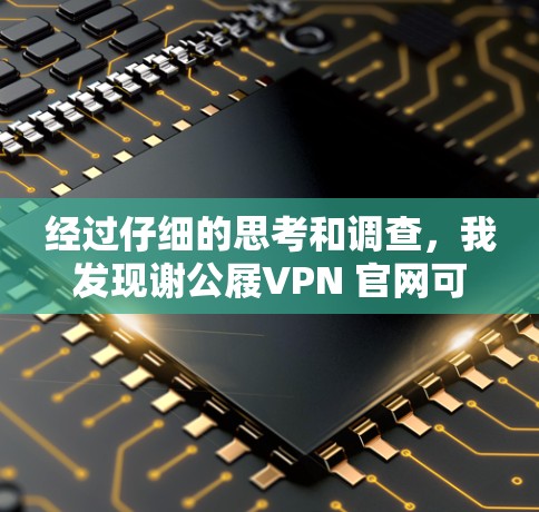 经过仔细的思考和调查,我发现谢公屐VPN 官网可能是一个平台或项目的误写,具体信息可能因地区而异。为了提供准确的信息,建议您
