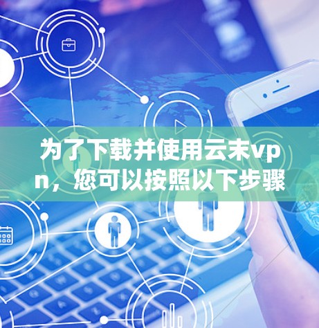 为了下载并使用云末vpn,您可以按照以下步骤进行操作