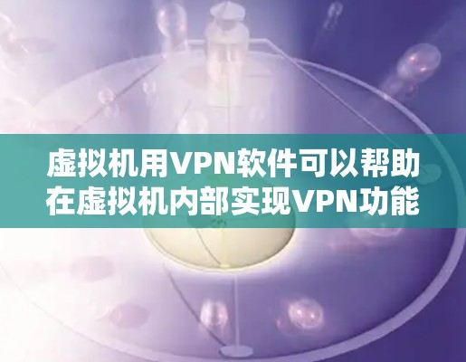 虚拟机用VPN软件可以帮助在虚拟机内部实现VPN功能，确保网络连接的安全和可靠。以下是使用这些软件的步骤总结