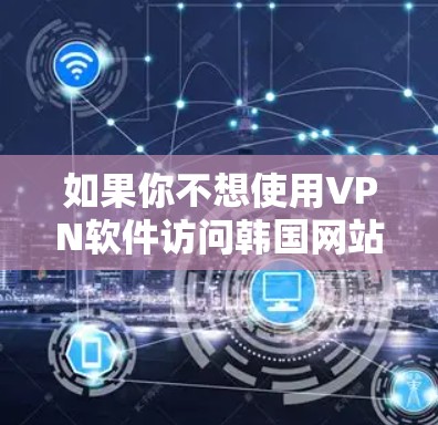 如果你不想使用VPN软件访问韩国网站,可以通过直接使用VPN工具来访问这些网站。以下是一些推荐的VPN工具和网站