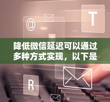 降低微信延迟可以通过多种方式实现,以下是一些建议和方法