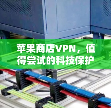 苹果商店VPN,值得尝试的科技保护平台
