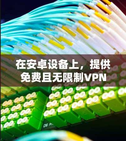 在安卓设备上,提供免费且无限制VPN的选择确实存在,但需要谨慎选择,以确保安全性和合法性。以下是一些常见且免费的VPN应用,以及它们的使用限制