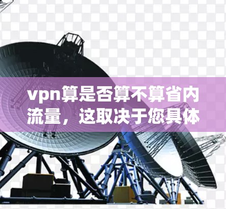vpn算是否算不算省内流量,这取决于您具体使用VPN的方式、服务提供商的政策以及您的地理位置。以下是几个主要考虑因素