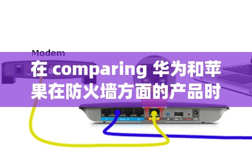 在 comparing 华为和苹果在防火墙方面的产品时,可以总结出以下几点