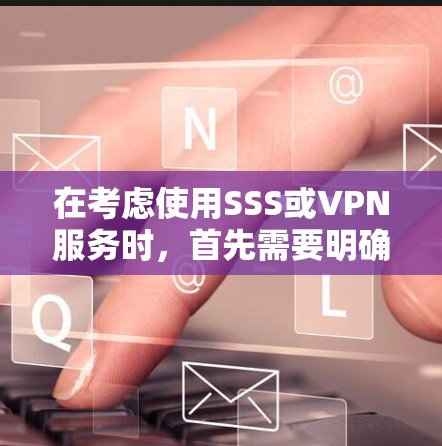 在考虑使用SSS或VPN服务时，首先需要明确用户的具体需求。以下是一些综合性的建议