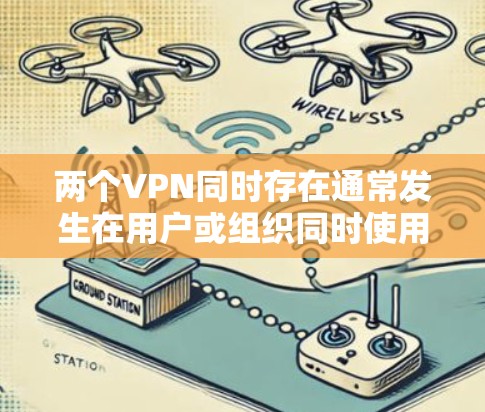 两个VPN同时存在通常发生在用户或组织同时使用多个VPN服务或设备时。这种情况的原因包括