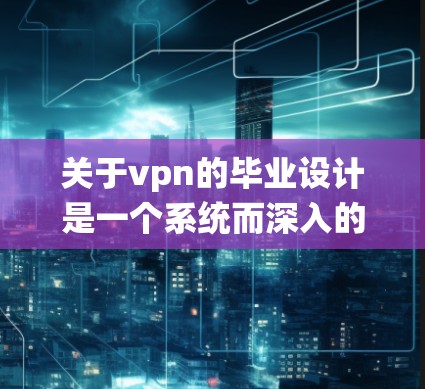 关于vpn的毕业设计是一个系统而深入的研究过程,涉及多个方面的内容。以下是一个详细的步骤指南,帮助你顺利完成毕业设计