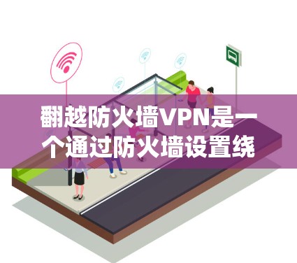 翻越防火墙VPN是一个通过防火墙设置绕过防火墙限制的操作,通常涉及防火墙类型、配置调整、网络设备使用以及代理操作。以下是一步步的指南