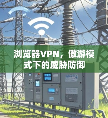 浏览器VPN,傲游模式下的威胁防御 浏览器VPN,傲游模式下的威胁防御