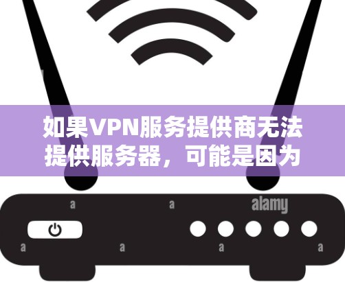 如果VPN服务提供商无法提供服务器,可能是因为以下原因 如果VPN服务提供商无法提供服务器,可能是因为以下原因