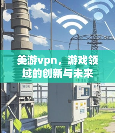 美游vpn,游戏领域的创新与未来 美游vpn,游戏领域的创新与未来