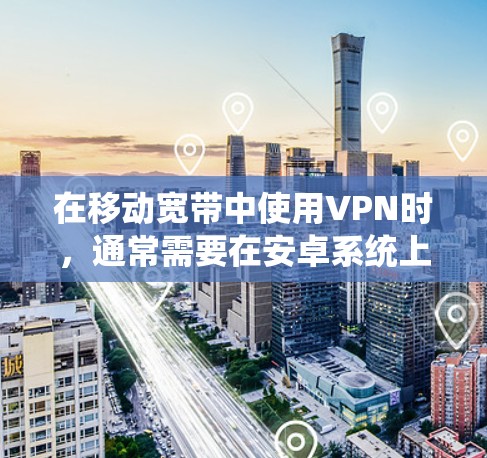 在移动宽带中使用VPN时,通常需要在安卓系统上安装或配置VPN服务。以下是一步步的指导 在移动宽带中使用VPN时,通常需要在安卓系统上安装或配置VPN服务。以下是一步步的指导