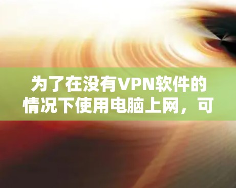 为了在没有VPN软件的情况下使用电脑上网,可以按照以下步骤进行操作 为了在没有VPN软件的情况下使用电脑上网,可以按照以下步骤进行操作