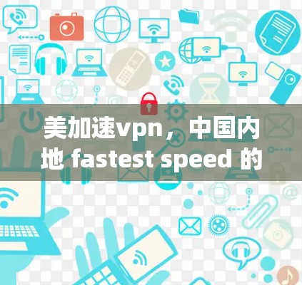 美加速vpn,中国内地 fastest speed 的VPN服务 美加速vpn,中国内地 fastest speed 的VPN服务