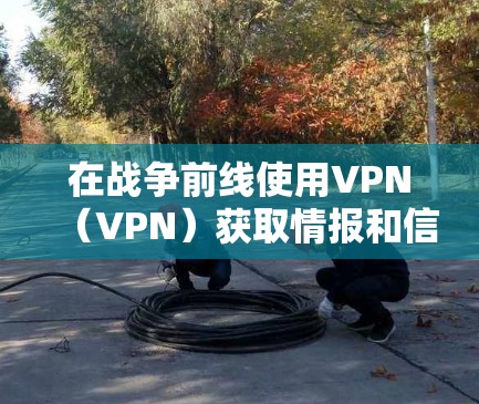 在战争前线使用VPN(VPN)获取情报和信息,是现代战争中重要的战略手段。然而,使用VPN必须谨慎,确保其安全性和有效性。以下是对这一概念的详细分析和总结 在战争前线使用VPN(VPN)获取情报和信息,是现代战争中重要的战略手段。然而,使用VPN必须谨慎,确保其安全性和有效性。以下是对这一概念的详细分析和总结