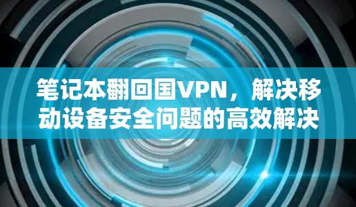 笔记本翻回国VPN,解决移动设备安全问题的高效解决方案 笔记本翻回国VPN,解决移动设备安全问题的高效解决方案