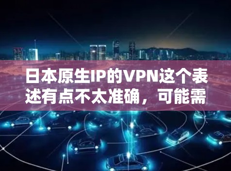 日本原生IP的VPN这个表述有点不太准确,可能需要具体指代。以下是几种可能的解释和信息 日本原生IP的VPN这个表述有点不太准确,可能需要具体指代。以下是几种可能的解释和信息