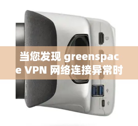 当您发现 greenspace VPN 网络连接异常时，可以按照以下步骤逐步排查和解决问题