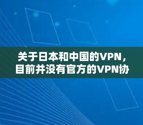 关于日本和中国的VPN，目前并没有官方的VPN协议明确存在。不过，两国在信息安全、网络安全、技术交流等方面有着良好的合作基础。以下是一些相关信息
