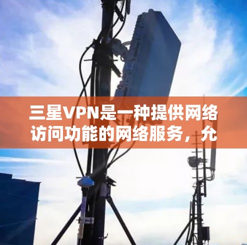三星VPN是一种提供网络访问功能的网络服务,允许用户访问其他国家的网站,进行在线购物、支付等。以下是一步步的使用指南 三星VPN是一种提供网络访问功能的网络服务,允许用户访问其他国家的网站,进行在线购物、支付等。以下是一步步的使用指南