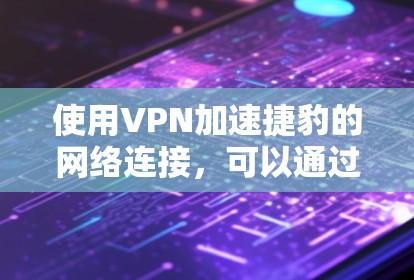 使用VPN加速捷豹的网络连接，可以通过以下步骤进行