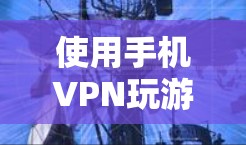 使用手机VPN玩游戏，虽然听起来有帮助，但需要考虑以下几点