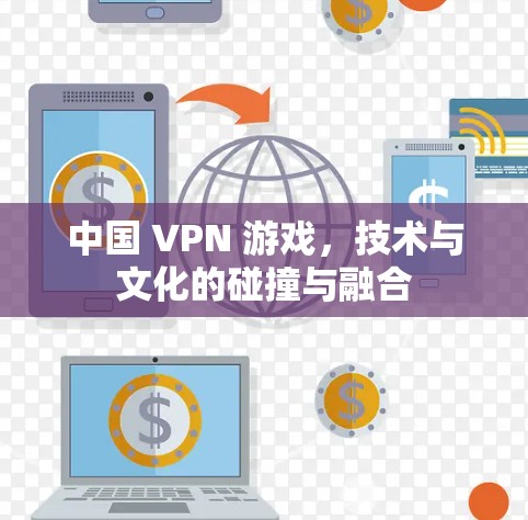 中国 VPN 游戏,技术与文化的碰撞与融合 中国 VPN 游戏,技术与文化的碰撞与融合