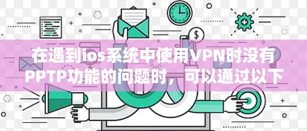 在遇到ios系统中使用VPN时没有PPTP功能的问题时,可以通过以下步骤进行排查和解决 在遇到ios系统中使用VPN时没有PPTP功能的问题时,可以通过以下步骤进行排查和解决