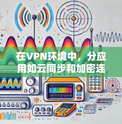 在VPN环境中,分应用如云同步和加密连接提供了便捷的连接方式,但需谨慎使用以保障安全和隐私。以下是对这些应用的详细分析和建议 在VPN环境中,分应用如云同步和加密连接提供了便捷的连接方式,但需谨慎使用以保障安全和隐私。以下是对这些应用的详细分析和建议