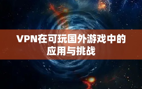 VPN在可玩国外游戏中的应用与挑战 VPN在可玩国外游戏中的应用与挑战