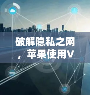 破解隐私之网,苹果使用VPN的深层困境 破解隐私之网,苹果使用VPN的深层困境