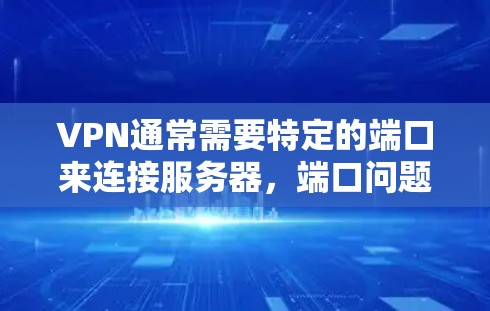 VPN通常需要特定的端口来连接服务器，端口问题可能是由于服务器被封、服务器不稳定或其他问题导致的。以下是可能的解决方案