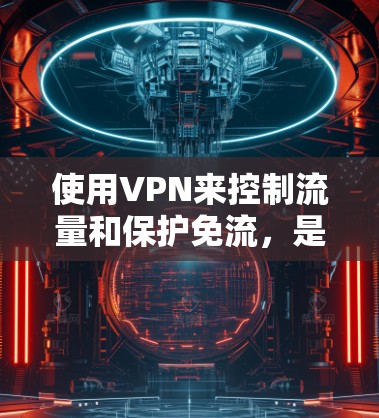 使用VPN来控制流量和保护免流，是现代网络使用中一个常见的方法。以下是一些基本的步骤和方法，帮助你使用VPN来控制流量