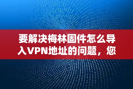 要解决梅林固件怎么导入VPN地址的问题,您可以按照以下步骤操作 要解决梅林固件怎么导入VPN地址的问题,您可以按照以下步骤操作