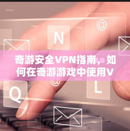 奇游安全VPN指南,如何在奇游游戏中使用VPN 奇游安全VPN指南,如何在奇游游戏中使用VPN