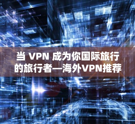 当 VPN 成为你国际旅行的旅行者—海外VPN推荐 当 VPN 成为你国际旅行的旅行者—海外VPN推荐