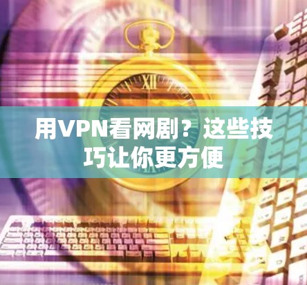 用VPN看网剧?这些技巧让你更方便 用VPN看网剧?这些技巧让你更方便