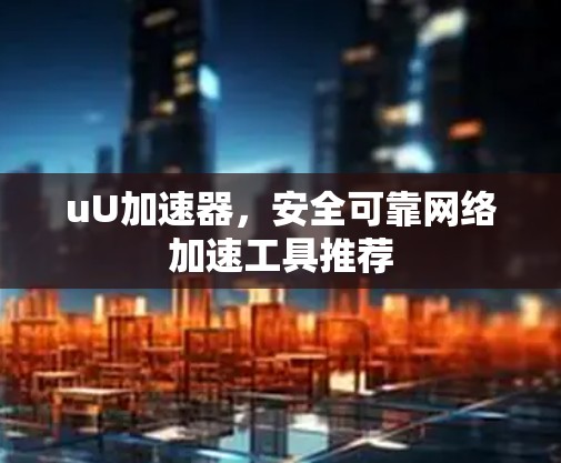 uU加速器,安全可靠网络加速工具推荐 uU加速器,安全可靠网络加速工具推荐