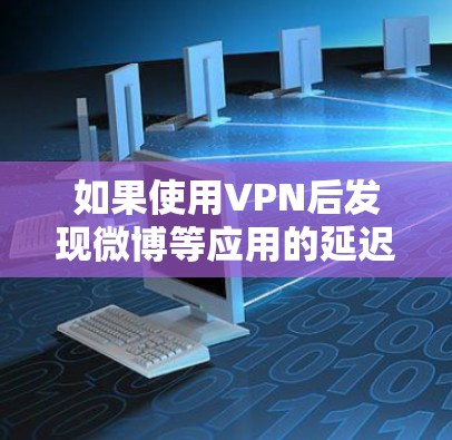 如果使用VPN后发现微博等应用的延迟变慢了,可能是由于VPN连接的延迟变长了,或者VPN服务本身的问题。以下是可能的原因和解决方法 如果使用VPN后发现微博等应用的延迟变慢了,可能是由于VPN连接的延迟变长了,或者VPN服务本身的问题。以下是可能的原因和解决方法