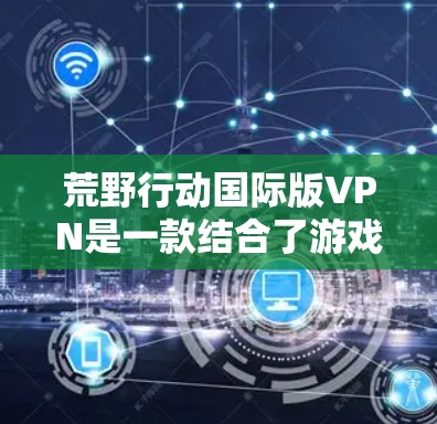 荒野行动国际版VPN是一款结合了游戏荒野行动与现实世界的科幻冒险游戏,玩家通过探索荒野星球,与自然生物和神秘力量共存,与自然事件和人类活动产生互动。以下是对该游戏的详细介绍 荒野行动国际版VPN是一款结合了游戏荒野行动与现实世界的科幻冒险游戏,玩家通过探索荒野星球,与自然生物和神秘力量共存,与自然事件和人类活动产生互动。以下是对该游戏的详细介绍