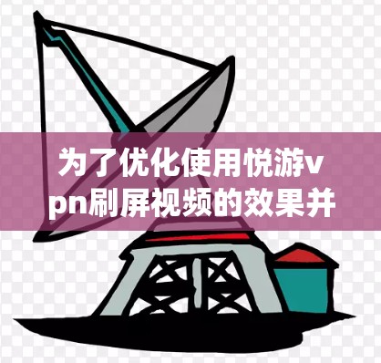 为了优化使用悦游vpn刷屏视频的效果并找到真正吸引人的内容,可以按照以下步骤进行 为了优化使用悦游vpn刷屏视频的效果并找到真正吸引人的内容,可以按照以下步骤进行