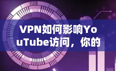 VPN如何影响YouTube访问，你的隐藏VPN可能隐藏着隐藏的限制
