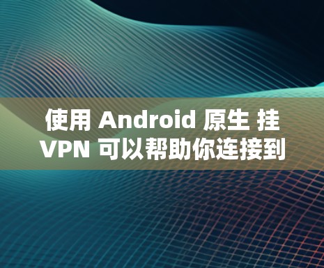 使用 Android 原生 挂VPN 可以帮助你连接到外部服务器,避免因内部网络故障导致的数据丢失。以下是一个清晰的步骤指南 使用 Android 原生 挂VPN 可以帮助你连接到外部服务器,避免因内部网络故障导致的数据丢失。以下是一个清晰的步骤指南
