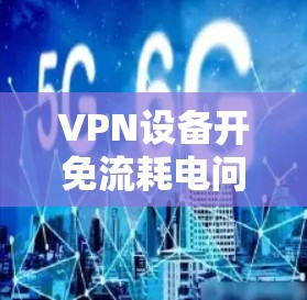 VPN设备开免流耗电问题?核心是安全,别被技术击中 VPN设备开免流耗电问题?核心是安全,别被技术击中